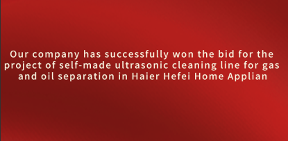 Warm congratulations to our company for successfully winning the bid for the ultrasonic cleaning line project for gas and oil separation in Haier's Hefei home appliance factory